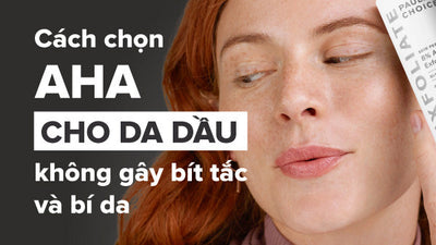 Hướng dẫn cách chọn AHA cho da dầu không gây bít tắc và bí da