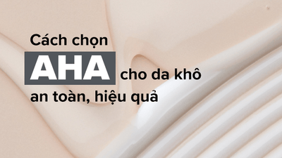 Hướng dẫn cách chọn AHA cho da khô an toàn, hiệu quả