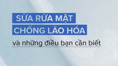 Sữa rửa mặt chống lão hóa và những điều bạn cần biết